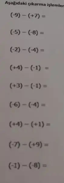 Asagidaki cikarma islemler
(-9)-(+7)=
(-5)-(-8)=
(-2)-(-4)=
(+4)-(-1)=
(+3)-(-1)=
(-6)-(-4)=
(+4)-(+1)=
(-7)-(+9)=
(-1)-(-8)=