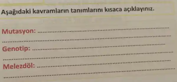 Asagidaki kavramlarin tanimlarini kisaca açiklayiniz.
Mutasyon:....................
Genotip .
on ...
.....
........................................
Melezdôl:.......
.............
.........
...........................................................................
.................
........