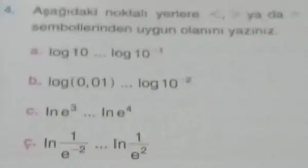 a. Asagidaki noktal yerlere (.) ya da
sembollerinde uygun olanin yaziniz.
log10ldots log10
la log(0,01)ldots log10^-2
c. lne^3ldots lne^4
ln(1)/(e^-2)ldots ln(1)/(e^2)