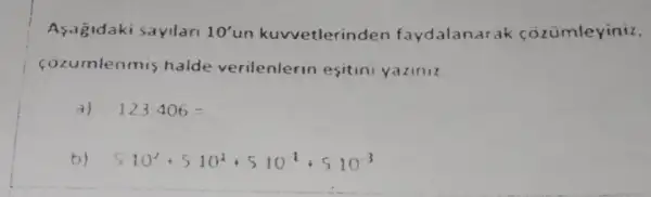 Asagidaki sayilari 10' un kuvvetlerinden faydalanarak cozumleyiniz.
cozumlenmis halde verilenlerin esitini yaziniz
a) 123.406=
b) 10^2+510^2+510^-1+510^-3