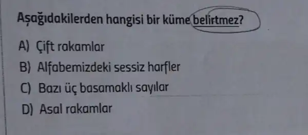 Asagidakil erden hangisi bir küme belirtmez?
A)fift rakamlar
B) Alfabemiz deki sessiz harfler
C) Bazi ủc basamakll sayllar
D) Asal rakamlar