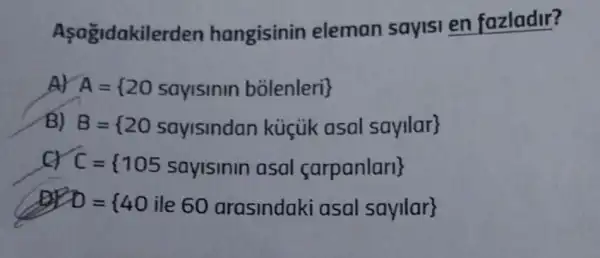 Asagidakile rden hangisinin eleman sayisi en fazladir?
AY A= 20 sayisinin bolenleri 
B) B= 20 sayismnaa kicik asal sayllar 
a C= 105 sayismn asal carpanlarl 
D= 40 ile 60 arasindaki asal sayllar