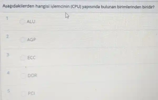 Asagidakilerden hangisi islemcinin (CPU)yapisinda bulunan birimlerinden biridir?
ALU
3
ECC
4
C DDR
s
PCI