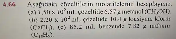 Asagldaki cozeltilerin molaritelerini hesaplaymiz.
(a) 1,50times 10^2mL cozeltide 6 .57 g metanol (CH_(3)OH)
(b) 2.20times 10^2mL cozeltide 10.4 g kalsiyum kloriir
(CaCl_(2)) .(c) 85.2 mI benzende 7.82 g naftalin
(C_(10)H_(8))