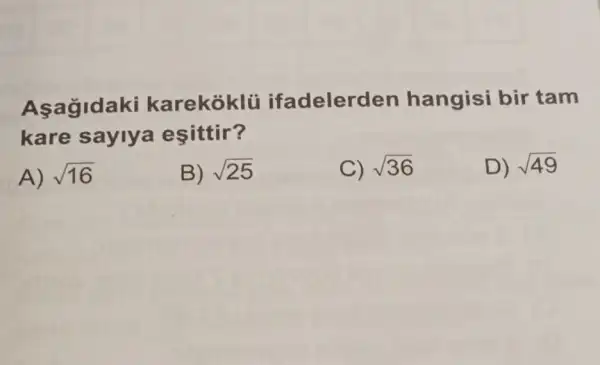 Asagldaki karekoklü ifadelerd en hangisi bir tam
kare sayiya esittir?
A) sqrt (16)
B) sqrt (25)
C) sqrt (36)
D) sqrt (49)