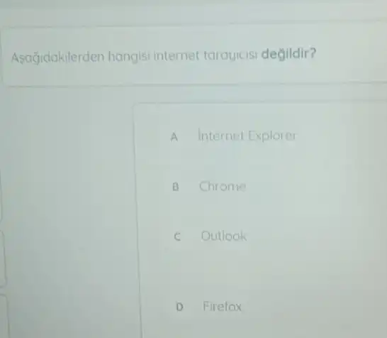 Asağjdakilerden hangisi internet tarayicisi degildir?
A Internet Explorer
B Chrome
C Outlook
D Firefox