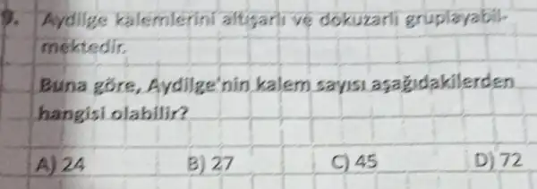 Aydilge kalemlerini altuganl ve dokuzarli gruplayabilmektedir.
Buna göre, Aydilge'nin kalem sayısı aşağıdakilerden hangisi olabilir?
A) 24
B) 27
C) 45
D) 72