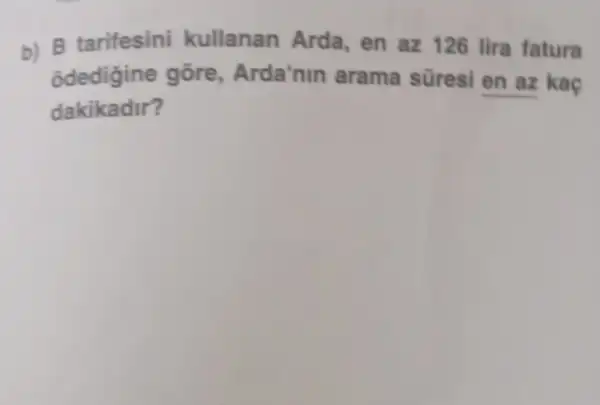 b) B tarifesini kullanan Arda , en az 126 lira fatura
õdedigine gōre Arda'nin arama süresi en az kaç
dakikadir?