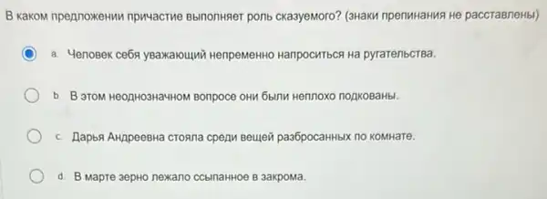 B KakoM npennoxeHun npwyacTue Bblnonwerer ponb Ckaayemoro? (3Haku nperiMikaHNa He paccraBneHbl)
a. YenoBex ceba yBaxkaloulur HenpemeHHO HanpocMTbca Ha pyratenbcTBa.
b. B aTOM HeOZHO3Ha4HOM Bonpoce OHM 6bMM Hennoxo noakoBaHbl.
c. Rapba AHppeeBHa Croana cpezM Beuievi pas6pocaHHbIX no KOMHaTe.
d. B Mapre 3epHo nexano CCblnaHHOe B 3axpoMa.