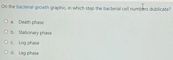 On the bacterial growth graphic, in which step the bacterial cell numbers dublicate?
a. Death phase
b. Stationary phase
c. Log phase
d. Lag phase