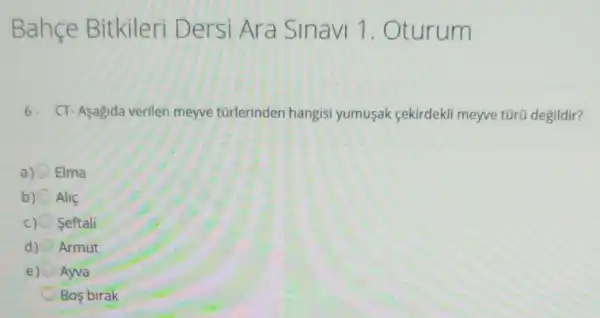 Bahce Bitkileri D ersi Ara Sinavi 1 . Oturum
6. CT-Asagida verilen meyve tũrlerinden hangisi yumusak cekirdekli meyve tũrũ degildir?
Elma
b) Alif
c)O Seftali
Armut
e) Ayva
Bos birak