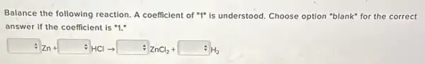 Balance the following reaction A coefficient of "I"is understood. Choose option "blank" for the correct
answer if the coefficient is "1."
+Zn+ +AClarrow AZCl_(2)+