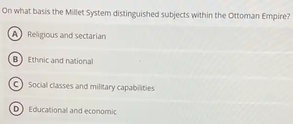 On what basis the Millet System distinguished subjects within the Ottoman Empire?
A Religious and sectarian
B Ethnic and national
C
Social classes and military capabilities
D Educational and economic