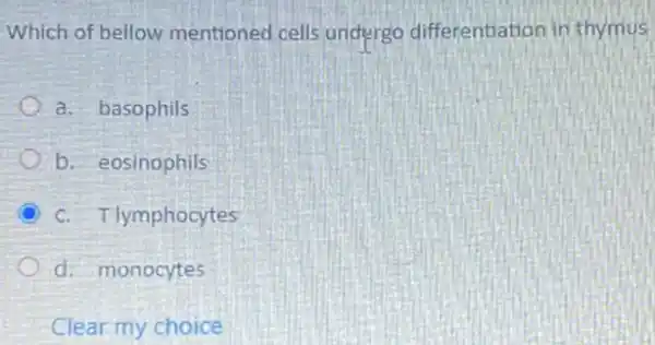 Which of bellow mentioned cells undergo differentiation in thymus
a. basophils
b. eosinophils
lymphocytes
d. monocytes
Clear my choice