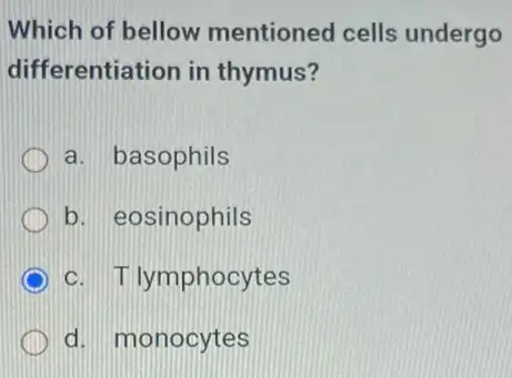 Which of bellow mentioned cells undergo
differentiation in thymus?
a. basophils
b. eosinophils
c. Tlymphocytes
d. monocytes