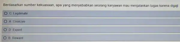 Berdasarkan sumber kekuasaan, apa yang menyebabkan seorang karyawan mau menjalankan tugas karena digaji
C. Legitimate
A. Coercive
D Expert
B. Reward