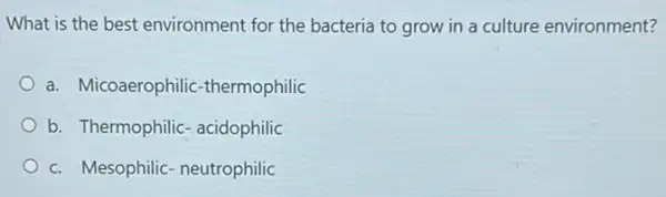 What is the best environment for the bacteria to grow in a culture environment?
a. Micoaerophilic -thermophilic
b. Thermophilic - acidophilic
c. Mesophilic-neutrophilic