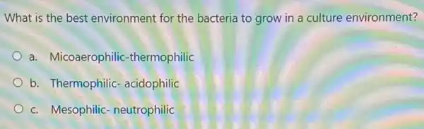 What is the best environment for the bacteria to grow in a culture environment?
a. Micoaerophilic -thermophilic
b. Thermophilic - acidophilic
c. Mesophilic - neutrophilic