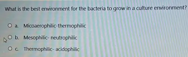 What is the best environment for the bacteria to grow in a culture environment?
a. Micoaerophilic -thermophilic
b. Mesophilic- neutrophilic
c. Thermophilic - acidophilic