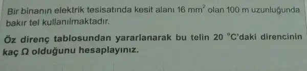 Bir binanin elektrik tesisatinda kesit alani 16mm^2 olan 100 m uzunlugunda
bakir tel kullanilmaktadir.
Óz direng tablosundan yararlanarak bu telin 20^circ C' daki direncinin
kaç Omega  oldugunu hesaplayiniz.