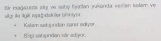 Bir magazada alis ve satis fiyatlan yukanda verilen kalem ve
silgi ile ilgili aşagidakiler biliniyor.
Kalem satisindan zarar ediyor.
Silgi satisindan kâr ediyor.