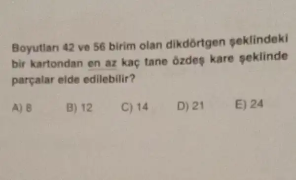 Boyutlan 42 ve 56 birim olan dikdortgen seklindeki
bir kartondan en az kaç tane ozdes kare seklinde
parçalar elde edilebilir?
A) 8
B) 12
C) 14
D) 21
E) 24