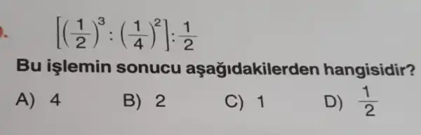 Bu işlemin sonucu aşağidakilerden hangisidir?
A) 4
B) 2
C) 1
D) (1)/(2)
[((1)/(2))^3:((1)/(4))^2]:(1)/(2)