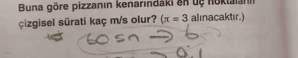 Buna gore pizzanin kenarindaki en ug hoktarann
cizgisel sürati kaç
m/s olur? pi =3 alinacaktir.)