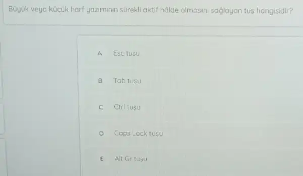 Büyuk veya kucuk harf yaziminin surekli aktif halde olmasini sağjayan tus hangisidir?
A Esc tusu
B Tab tusu
Ctrl tusu
D Caps Lock tusu
E Alt Gr tusu