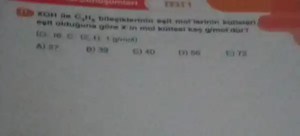 C_(4)H_(0) bilegiklerinin eoll mollerinin katlelen
egit olduguna gore Xin mol kittesi kao g/mol dar?
(C)
16,0,12,11,1g/mol)
A) 27
B) 39
C) 40
D) 56
E) 12