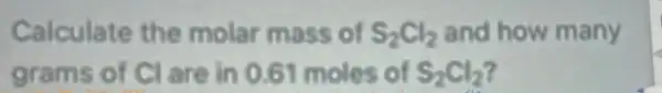 Calculate the molar mass of S_(2)Cl_(2) and how many
grams of Cl are in 0.61 moles of S_(2)Cl_(2)