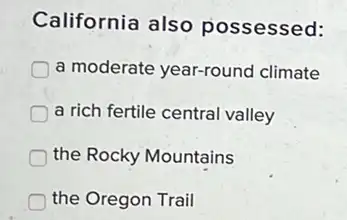 California also possessed:
a moderate year-round climate
a rich fertile central valley
the Rocky Mountains
the Oregon Trail