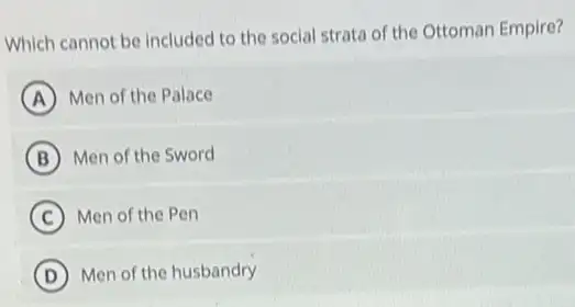 Which cannot be included to the social strata of the Ottoman Empire?
A Men of the Palace
B Men of the Sword
C Men of the Pen
D Men of the husbandry