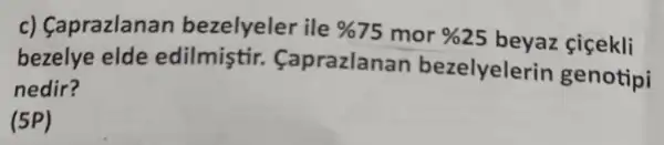 c)Caprazlanan bezelyeler ile % 75 mor % 25 beyaz cicekli
bezelye elde edilmiştir.. Caprazlanan bezelyelerin genotipi
nedir?
(5P)