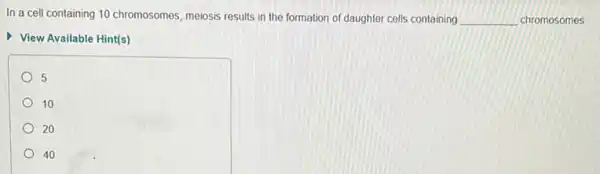 In a cell containing 10 chromosomes, meiosis results in the formation of daughter cells containing __ chromosomes
View Available Hint(s)
5
10
20
40