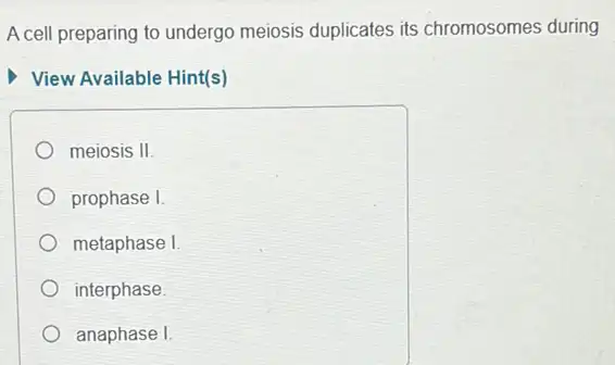 A cell preparing to undergo meiosis duplicates its chromosomes during
View Available Hint(s)
meiosis II.
prophase I.
metaphase I.
interphase.
anaphase I