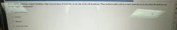 Some cellinlar processes require building a high concentration of molecules on one side of the cell membrane.What method would a cell use to move molecules to an area where the molecules are
already highly concentrated?
passive transport
osmosis
diffusion
active transport