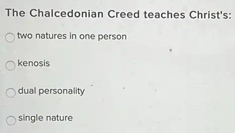 The Chalcedonian Creed teaches Christ's:
two natures in one person
kenosis
dual personality
single nature