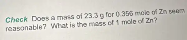 Check Does a mass of 23.3 g for 0.356 mole of Zn seem
reasonable? What is the mass of 1 mole of Zn?