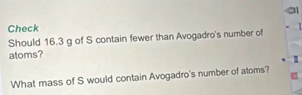 Check
Should 16.3 g of S contain fewer than Avogadro's number of
atoms?
What mass of S would contain Avogadro's number of atoms?