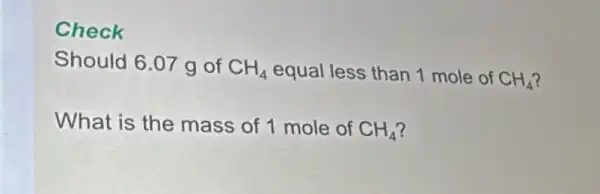 Check
Should 6.07 g of CH_(4) equal less than 1 mole of CH_(4)
What is the mass of 1 mole of CH_(4) i