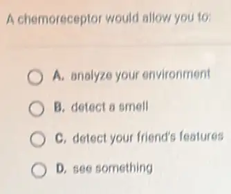 A chemoreceptor would allow you to:
A. analyze your environment
B. detect a smell
C. detect your friend's features
D. see something