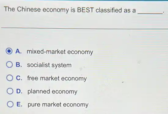 The Chinese economy is BEST classified as a __
A. mixed-market economy
B. socialist system
C. free market economy
D. planned economy
E. pure market economy