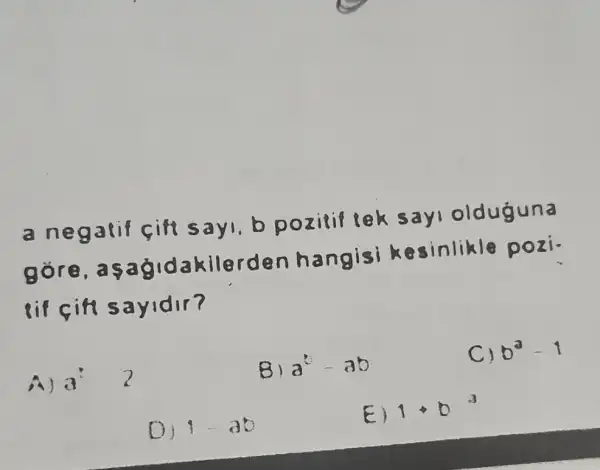 a citi sayi. b pozitifiek sayi olduguna
S
agidakilerden hangisi resinlikle pozi.
sayidir?
A)
B) a^2-ab
C) b^2-1
1-3b
E) 1
1cdot b^3