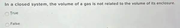 In a closed system , the volume of a gas is not related to the volume of its enclosure.
True
False