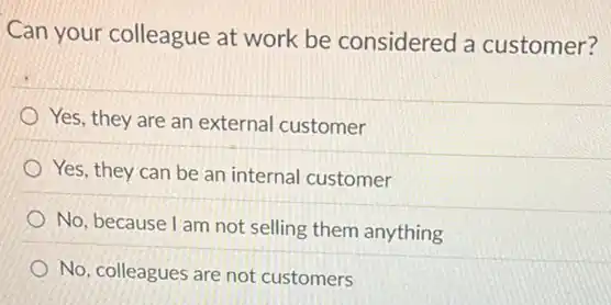 Can your colleague at work be considered a customer?
Yes, they are an external customer
) Yes, they can be an internal customer
No, because I am not selling them anything
No, colleagues are not customers