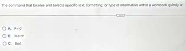 The command that locates and selects specific text.formatting, or lype of information within a workbook quickly is:
A. Find
B. Match
) C. Sort