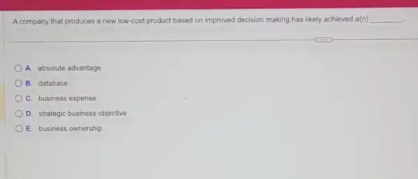 A company that produces a new low-cost product based on improved decision making has likely achieved a(n) __ .
A. absolute advantage
B. database
C. business expense
D. strategic business objective
E. business ownership