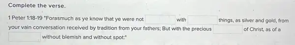 Complete the verse.
1 Peter 1:18-19 "Forasmuch as ye know that ye were not square  with square  things, as silver and gold, from
your vain conversation received by tradition from your fathers; But with the precious square  of Christ, as of a
square  without blemish and without spot:"