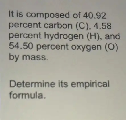 It is compose d of 40.92
percent carbon (C),4.58
percent hydrogen (H) , and
54.50 percent oxygen (O)
by mass.
Determine its empirical
formula.